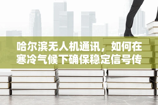 哈尔滨无人机通讯，如何在寒冷气候下确保稳定信号传输？