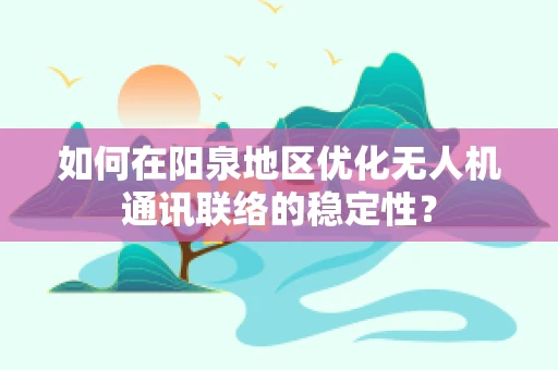 如何在阳泉地区优化无人机通讯联络的稳定性？