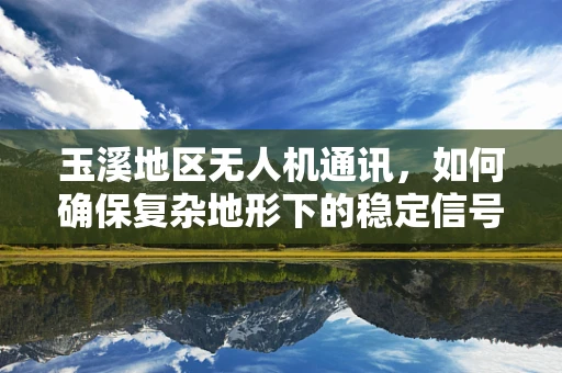 玉溪地区无人机通讯，如何确保复杂地形下的稳定信号传输？