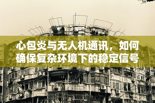 心包炎与无人机通讯，如何确保复杂环境下的稳定信号传输？