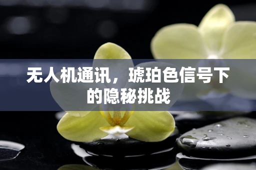 无人机通讯，琥珀色信号下的隐秘挑战