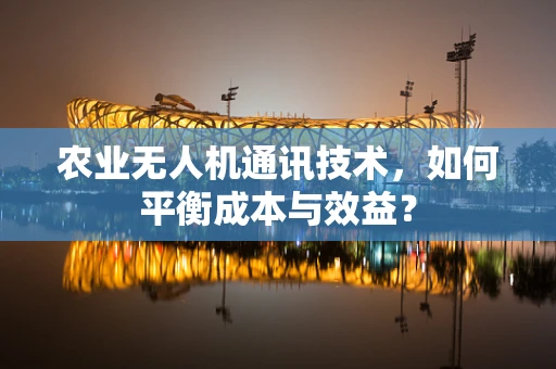 农业无人机通讯技术，如何平衡成本与效益？