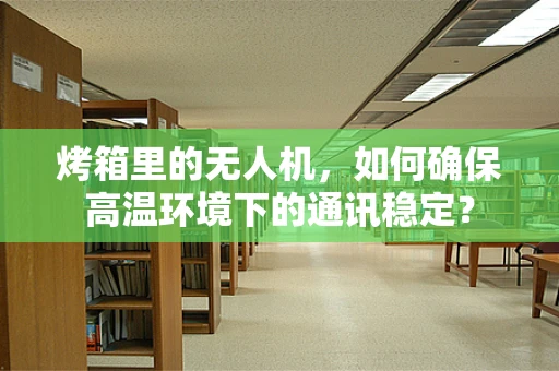 烤箱里的无人机，如何确保高温环境下的通讯稳定？