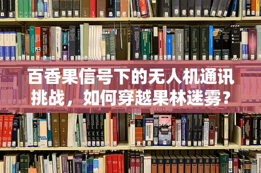 百香果信号下的无人机通讯挑战，如何穿越果林迷雾？