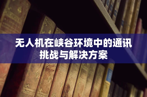 无人机在峡谷环境中的通讯挑战与解决方案