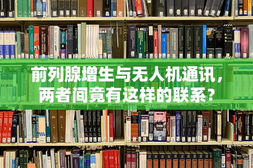 前列腺增生与无人机通讯，两者间竟有这样的联系？