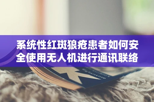 系统性红斑狼疮患者如何安全使用无人机进行通讯联络？