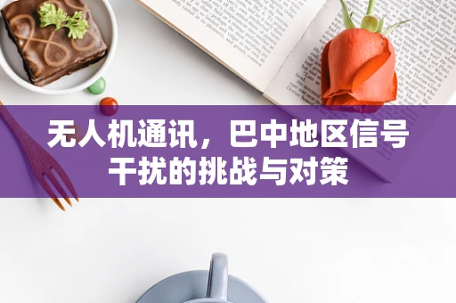 无人机通讯，巴中地区信号干扰的挑战与对策