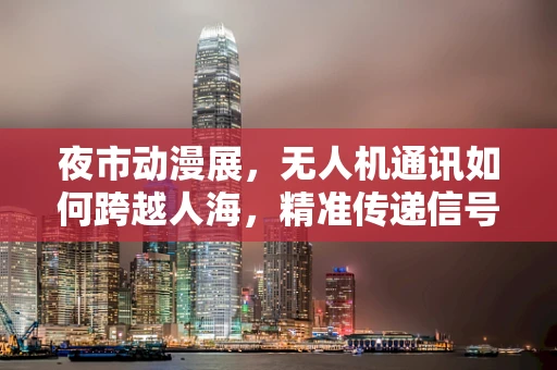夜市动漫展，无人机通讯如何跨越人海，精准传递信号？