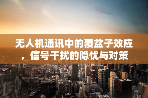 无人机通讯中的覆盆子效应，信号干扰的隐忧与对策