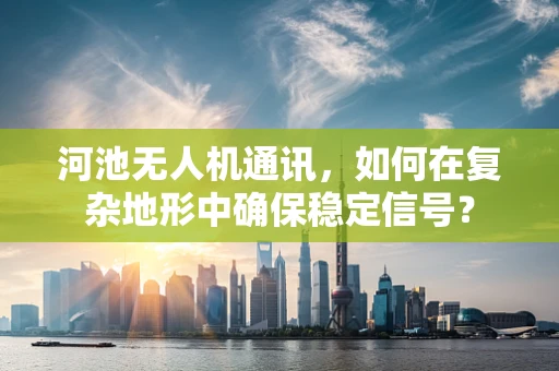 河池无人机通讯，如何在复杂地形中确保稳定信号？