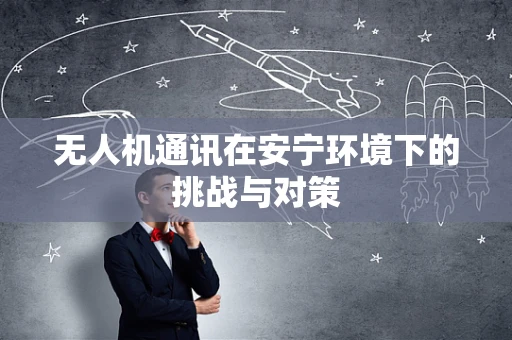 无人机通讯在安宁环境下的挑战与对策