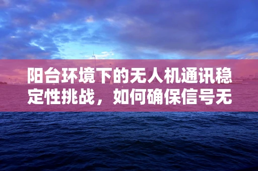 阳台环境下的无人机通讯稳定性挑战，如何确保信号无阻？