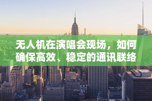 无人机在演唱会现场，如何确保高效、稳定的通讯联络？