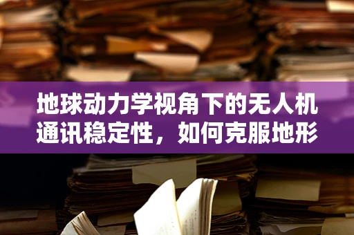 地球动力学视角下的无人机通讯稳定性，如何克服地形影响？