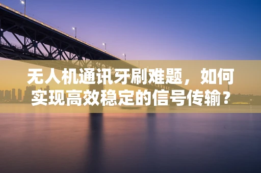 无人机通讯牙刷难题，如何实现高效稳定的信号传输？