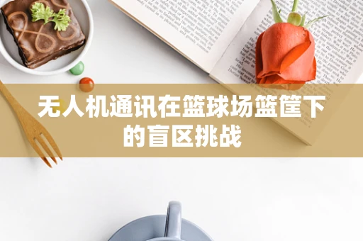 无人机通讯在篮球场篮筐下的盲区挑战