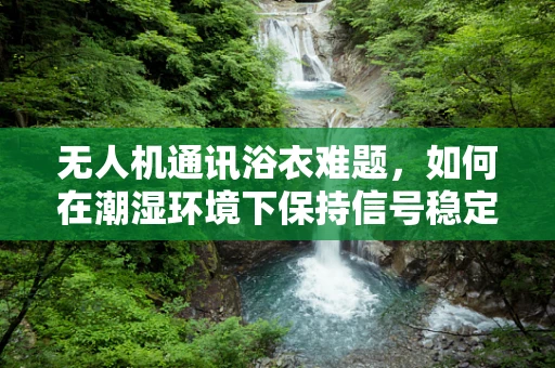 无人机通讯浴衣难题，如何在潮湿环境下保持信号稳定？