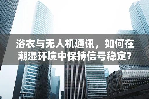 浴衣与无人机通讯，如何在潮湿环境中保持信号稳定？