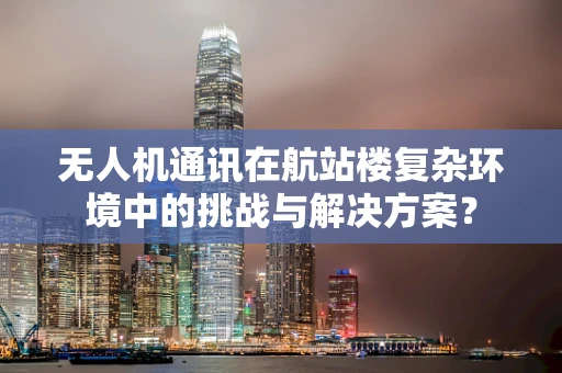 无人机通讯在航站楼复杂环境中的挑战与解决方案？