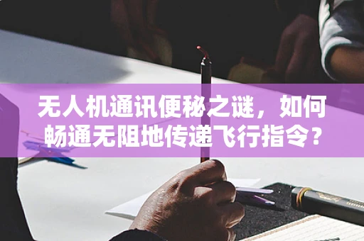 无人机通讯便秘之谜，如何畅通无阻地传递飞行指令？