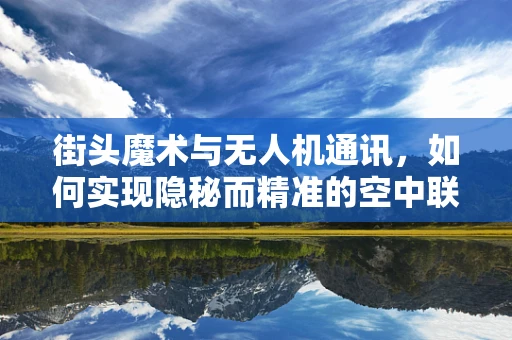 街头魔术与无人机通讯，如何实现隐秘而精准的空中联络？