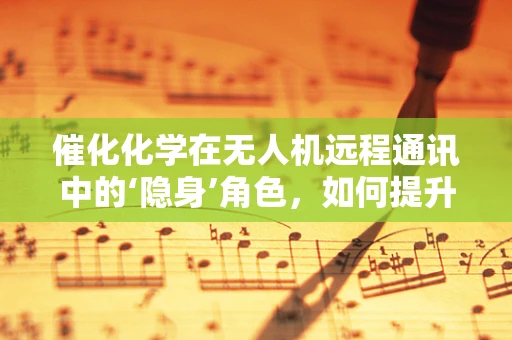 催化化学在无人机远程通讯中的‘隐身’角色，如何提升信号穿透力？