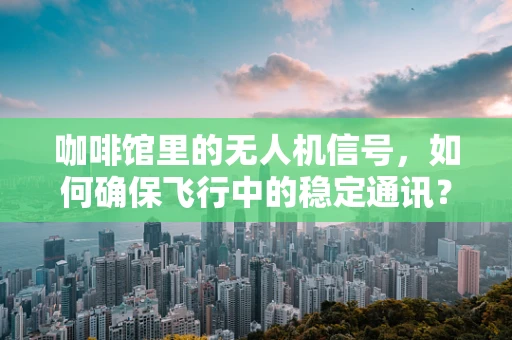 咖啡馆里的无人机信号，如何确保飞行中的稳定通讯？