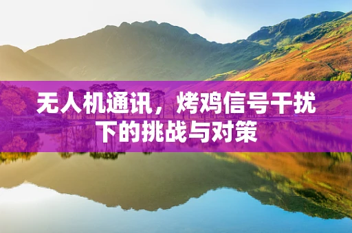 无人机通讯，烤鸡信号干扰下的挑战与对策