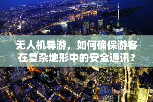 无人机导游，如何确保游客在复杂地形中的安全通讯？