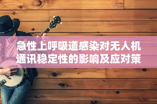 急性上呼吸道感染对无人机通讯稳定性的影响及应对策略