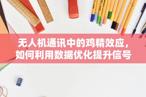 无人机通讯中的鸡精效应，如何利用数据优化提升信号质量？