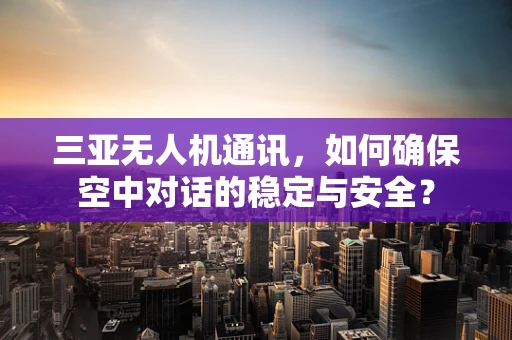 三亚无人机通讯，如何确保空中对话的稳定与安全？