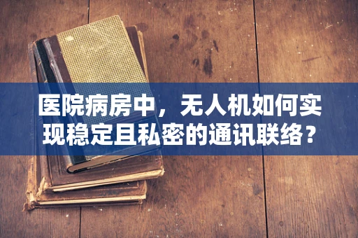 医院病房中，无人机如何实现稳定且私密的通讯联络？