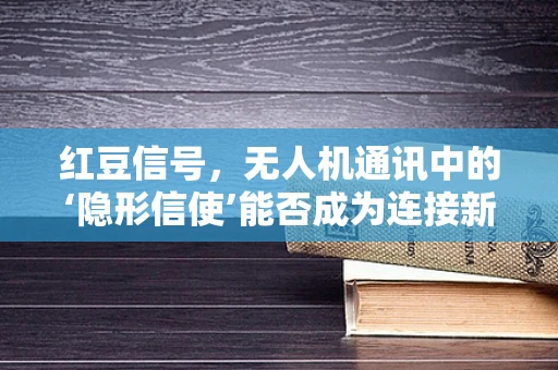 红豆信号，无人机通讯中的‘隐形信使’能否成为连接新桥梁？