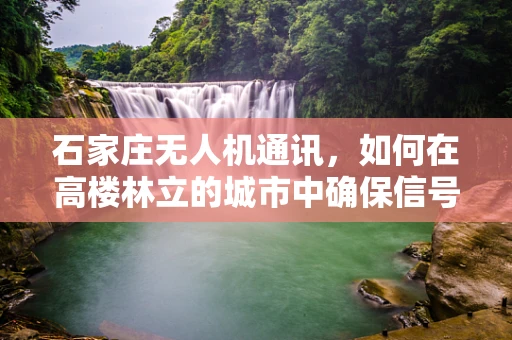 石家庄无人机通讯，如何在高楼林立的城市中确保信号畅通？