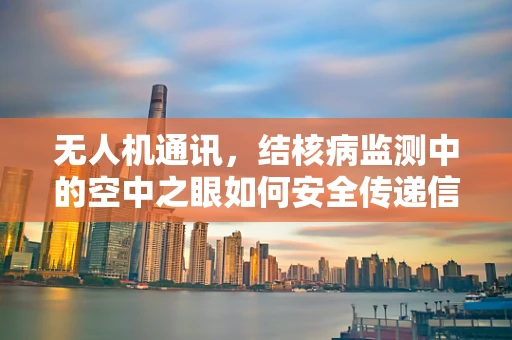 无人机通讯，结核病监测中的空中之眼如何安全传递信息？