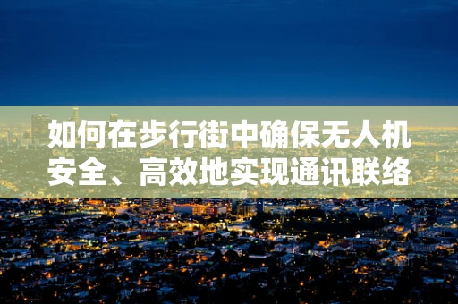 如何在步行街中确保无人机安全、高效地实现通讯联络？