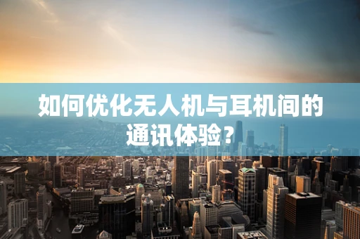 如何优化无人机与耳机间的通讯体验？