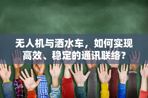 无人机与洒水车，如何实现高效、稳定的通讯联络？