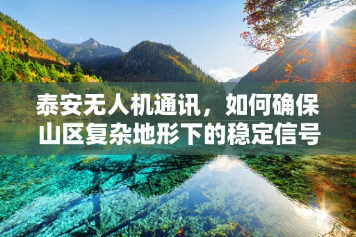 泰安无人机通讯，如何确保山区复杂地形下的稳定信号传输？