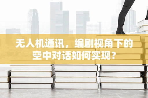 无人机通讯，编剧视角下的空中对话如何实现？