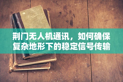 荆门无人机通讯，如何确保复杂地形下的稳定信号传输？