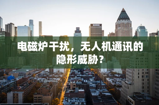 电磁炉干扰，无人机通讯的隐形威胁？