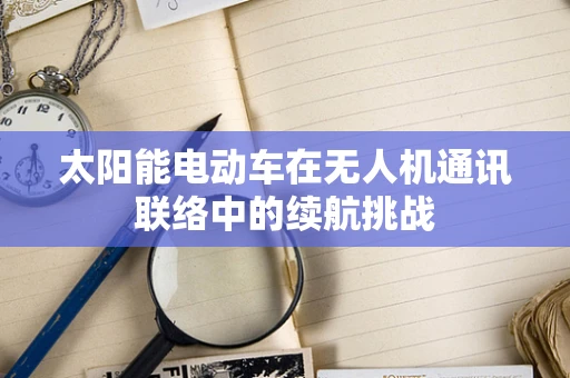 太阳能电动车在无人机通讯联络中的续航挑战