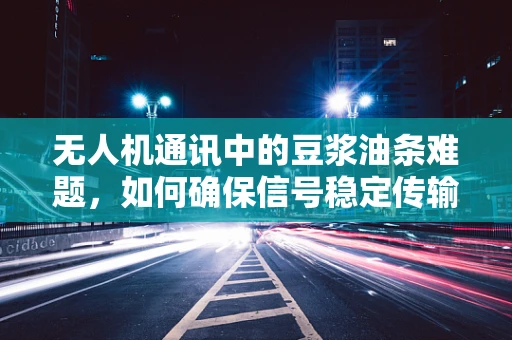 无人机通讯中的豆浆油条难题，如何确保信号稳定传输？
