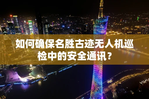 如何确保名胜古迹无人机巡检中的安全通讯？