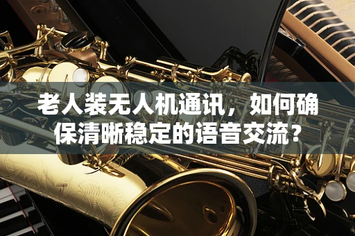 老人装无人机通讯，如何确保清晰稳定的语音交流？
