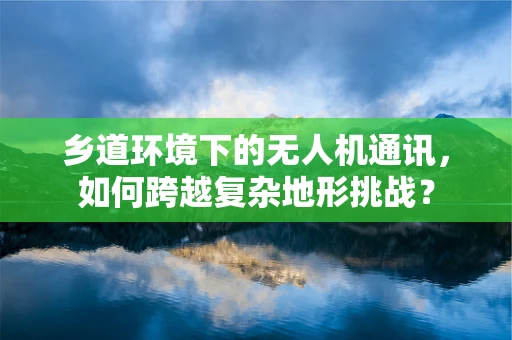 乡道环境下的无人机通讯，如何跨越复杂地形挑战？
