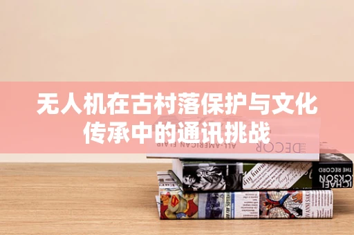 无人机在古村落保护与文化传承中的通讯挑战